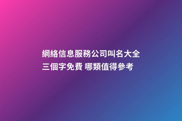 網絡信息服務公司叫名大全三個字免費 哪類值得參考